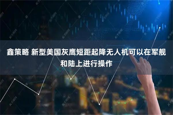 鑫策略 新型美国灰鹰短距起降无人机可以在军舰和陆上进行操作