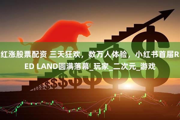 红涨股票配资 三天狂欢，数万人体验，小红书首届RED LAND圆满落幕_玩家_二次元_游戏
