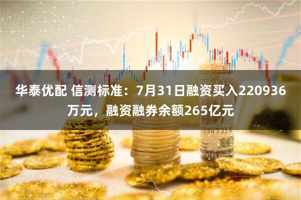 华泰优配 信测标准:7月31日融资买入220936万元,融资融券余额265亿元