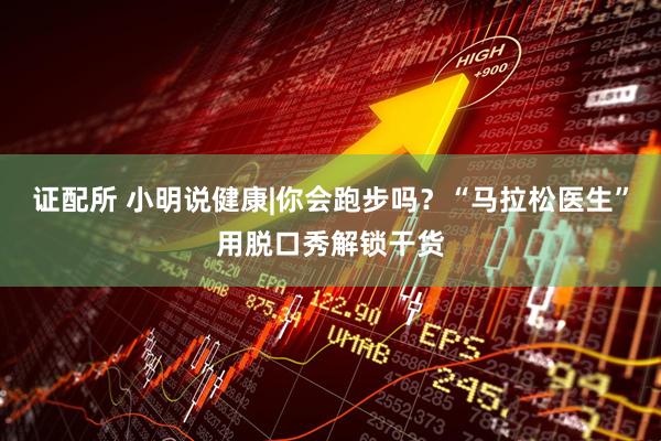证配所 小明说健康|你会跑步吗？“马拉松医生”用脱口秀解锁干货