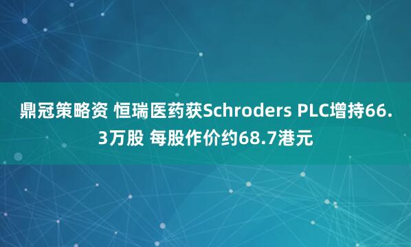 鼎冠策略资 恒瑞医药获Schroders PLC增持66.3万股 每股作价约68.7港元