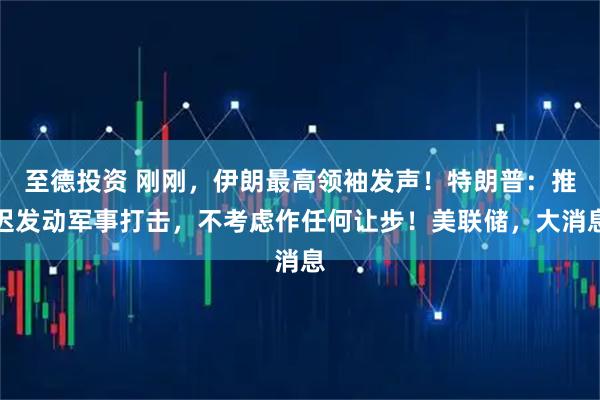 至德投资 刚刚，伊朗最高领袖发声！特朗普：推迟发动军事打击，不考虑作任何让步！美联储，大消息