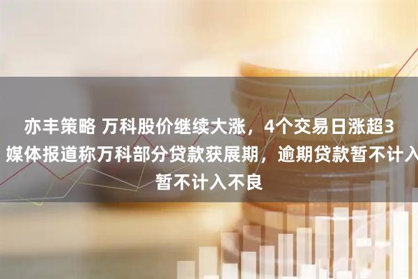 亦丰策略 万科股价继续大涨,4个交易日涨超30%!媒体报道称万科部分贷款获展期,逾期贷款暂不计入不良